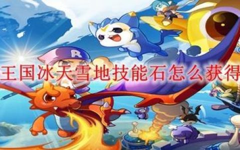 洛克王国冰天雪地技能石获取全攻略，3个高效方法亲测有效