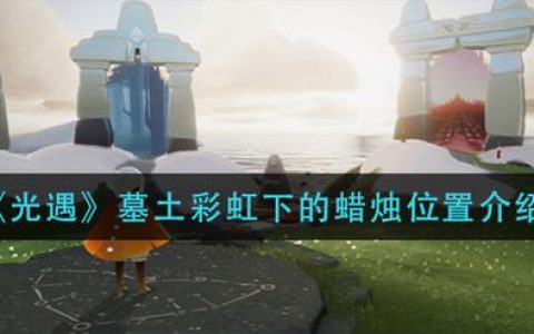 墓土彩虹下蜡烛位置全攻略，3分钟轻松收集所有烛火