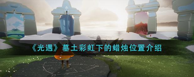 墓土彩虹下蜡烛位置全攻略,3分钟轻松收集所有烛火-1 墓土彩虹下蜡烛位置全攻略,3分钟轻松收集所有烛火-1